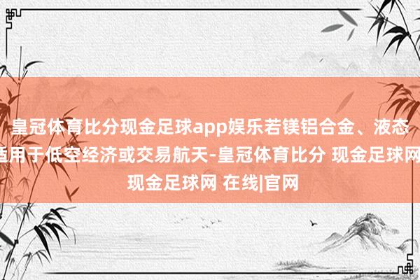 皇冠体育比分现金足球app娱乐若镁铝合金、液态金属家具适用于低空经济或交易航天-皇冠体育比分 现金足球网 在线|官网