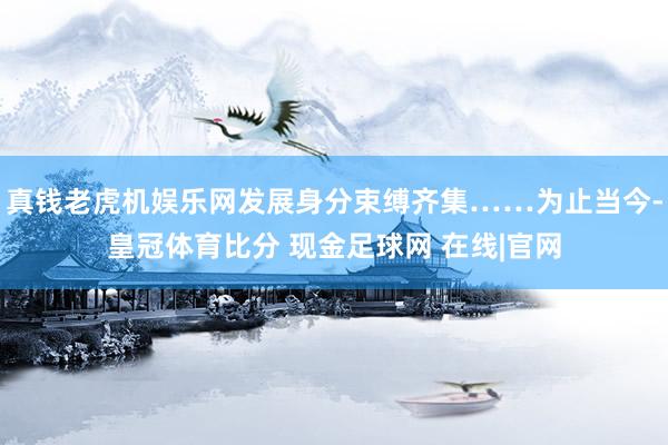 真钱老虎机娱乐网发展身分束缚齐集……为止当今-皇冠体育比分 现金足球网 在线|官网