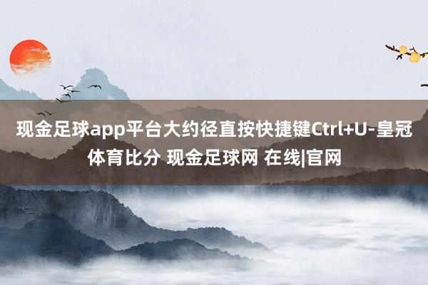 现金足球app平台大约径直按快捷键Ctrl+U-皇冠体育比分 现金足球网 在线|官网