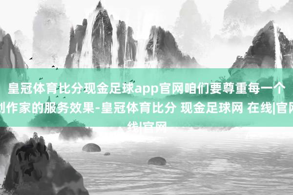 皇冠体育比分现金足球app官网咱们要尊重每一个创作家的服务效果-皇冠体育比分 现金足球网 在线|官网