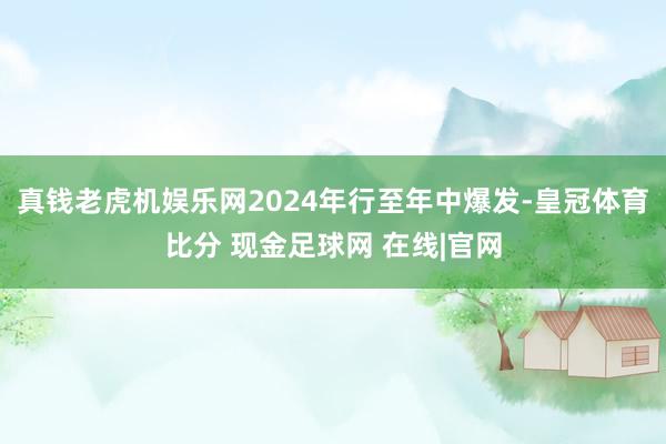 真钱老虎机娱乐网2024年行至年中爆发-皇冠体育比分 现金足球网 在线|官网