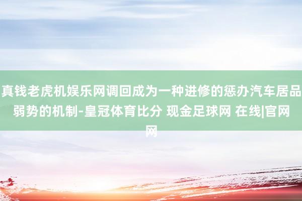 真钱老虎机娱乐网调回成为一种进修的惩办汽车居品弱势的机制-皇冠体育比分 现金足球网 在线|官网