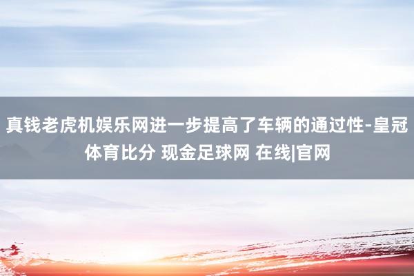 真钱老虎机娱乐网进一步提高了车辆的通过性-皇冠体育比分 现金足球网 在线|官网