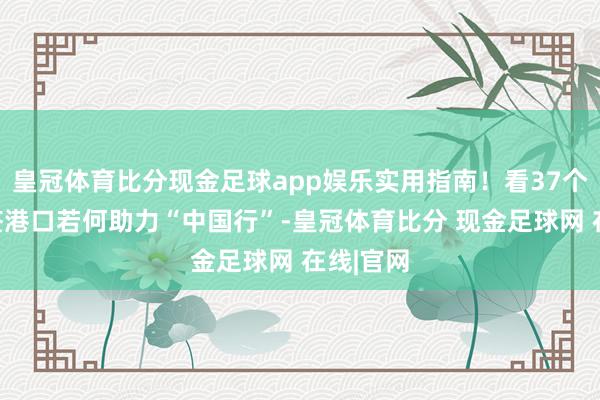 皇冠体育比分现金足球app娱乐实用指南！看37个过境免签港口若何助力“中国行”-皇冠体育比分 现金足球网 在线|官网