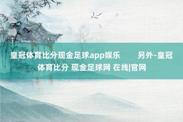 皇冠体育比分现金足球app娱乐        另外-皇冠体育比分 现金足球网 在线|官网