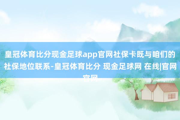 皇冠体育比分现金足球app官网社保卡既与咱们的社保地位联系-皇冠体育比分 现金足球网 在线|官网
