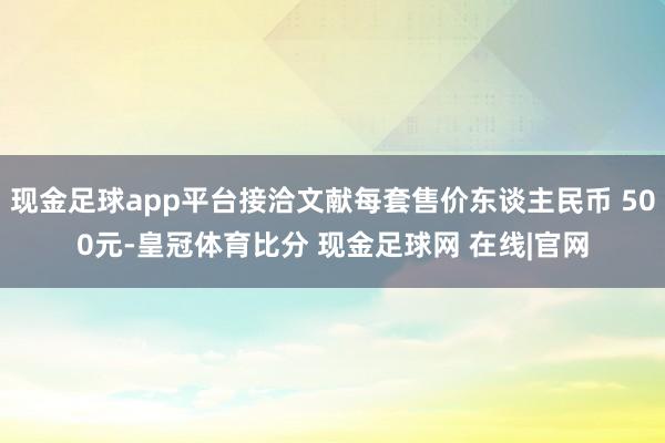 现金足球app平台接洽文献每套售价东谈主民币 500元-皇冠体育比分 现金足球网 在线|官网