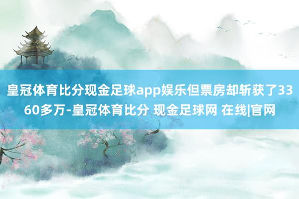 皇冠体育比分现金足球app娱乐但票房却斩获了3360多万-皇冠体育比分 现金足球网 在线|官网