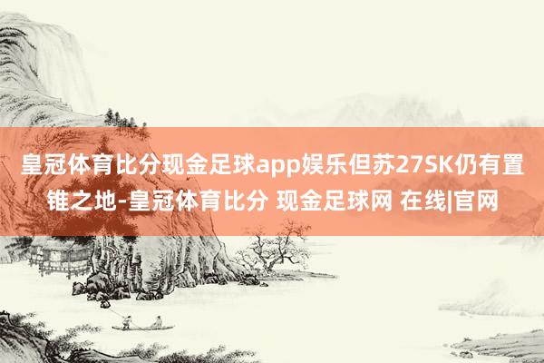 皇冠体育比分现金足球app娱乐但苏27SK仍有置锥之地-皇冠体育比分 现金足球网 在线|官网