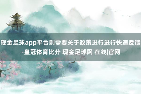 现金足球app平台则需要关于政策进行进行快速反馈-皇冠体育比分 现金足球网 在线|官网