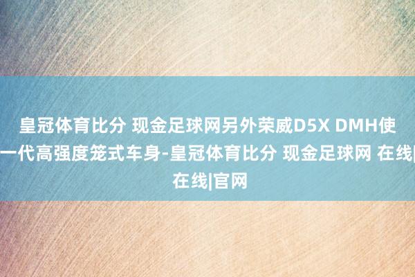 皇冠体育比分 现金足球网另外荣威D5X DMH使用新一代高强度笼式车身-皇冠体育比分 现金足球网 在线|官网
