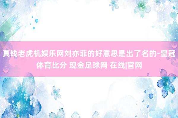 真钱老虎机娱乐网刘亦菲的好意思是出了名的-皇冠体育比分 现金足球网 在线|官网