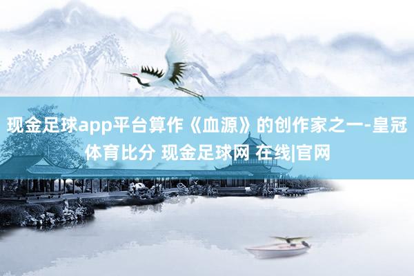 现金足球app平台算作《血源》的创作家之一-皇冠体育比分 现金足球网 在线|官网