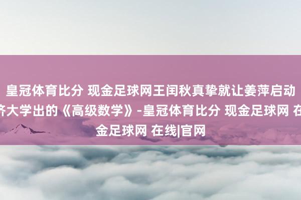 皇冠体育比分 现金足球网王闰秋真挚就让姜萍启动战争同济大学出的《高级数学》-皇冠体育比分 现金足球网 在线|官网