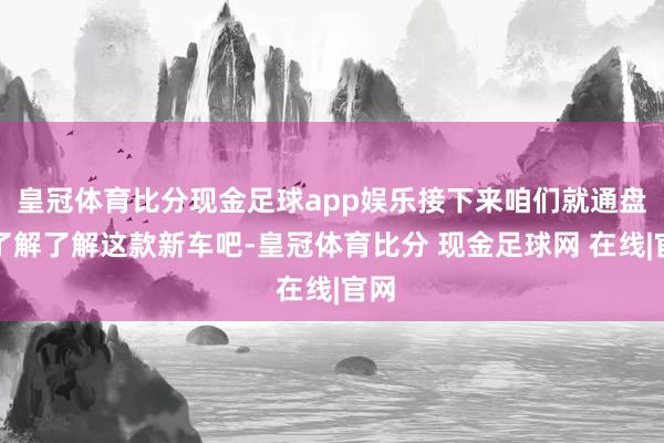 皇冠体育比分现金足球app娱乐接下来咱们就通盘来了解了解这款新车吧-皇冠体育比分 现金足球网 在线|官网
