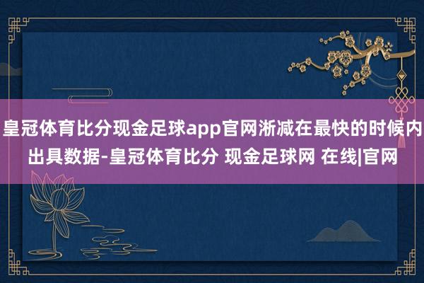 皇冠体育比分现金足球app官网淅减在最快的时候内出具数据-皇冠体育比分 现金足球网 在线|官网
