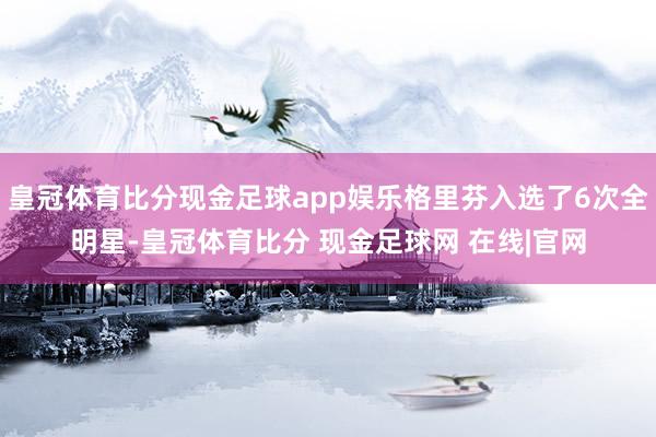 皇冠体育比分现金足球app娱乐格里芬入选了6次全明星-皇冠体育比分 现金足球网 在线|官网
