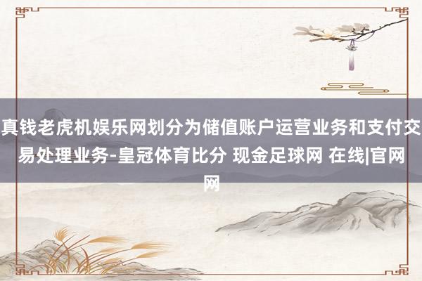 真钱老虎机娱乐网划分为储值账户运营业务和支付交易处理业务-皇冠体育比分 现金足球网 在线|官网