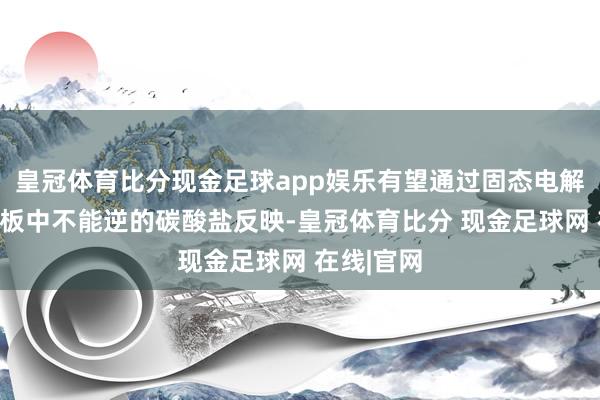 皇冠体育比分现金足球app娱乐有望通过固态电解质激活电板中不能逆的碳酸盐反映-皇冠体育比分 现金足球网 在线|官网
