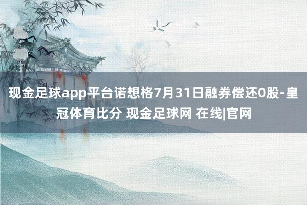 现金足球app平台诺想格7月31日融券偿还0股-皇冠体育比分 现金足球网 在线|官网