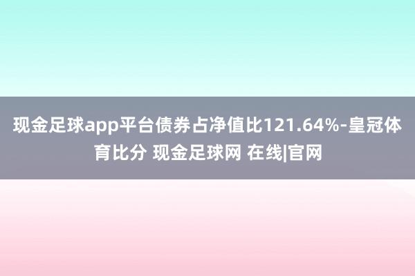 现金足球app平台债券占净值比121.64%-皇冠体育比分 现金足球网 在线|官网