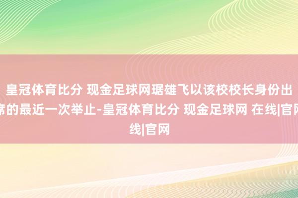 皇冠体育比分 现金足球网琚雄飞以该校校长身份出席的最近一次举止-皇冠体育比分 现金足球网 在线|官网
