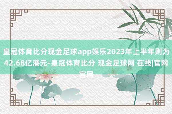 皇冠体育比分现金足球app娱乐2023年上半年则为42.68亿港元-皇冠体育比分 现金足球网 在线|官网
