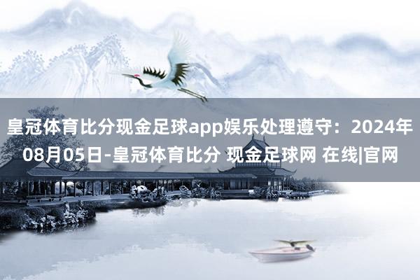 皇冠体育比分现金足球app娱乐处理遵守：2024年08月05日-皇冠体育比分 现金足球网 在线|官网