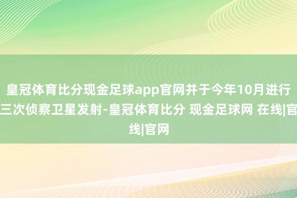 皇冠体育比分现金足球app官网并于今年10月进行第三次侦察卫星发射-皇冠体育比分 现金足球网 在线|官网