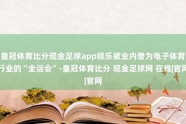 皇冠体育比分现金足球app娱乐被业内誉为电子体育行业的“全运会”-皇冠体育比分 现金足球网 在线|官网