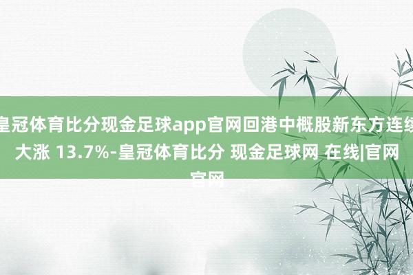 皇冠体育比分现金足球app官网回港中概股新东方连续大涨 13.7%-皇冠体育比分 现金足球网 在线|官网