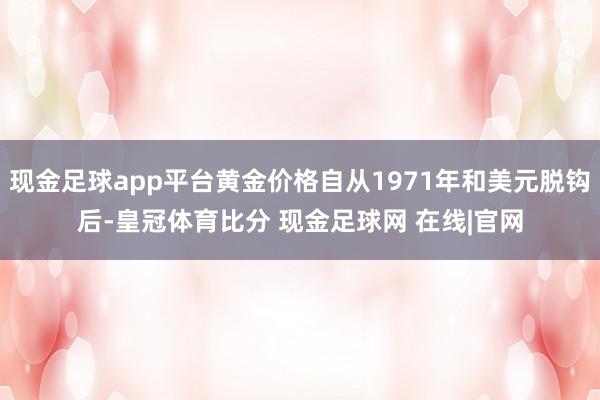 现金足球app平台黄金价格自从1971年和美元脱钩后-皇冠体育比分 现金足球网 在线|官网