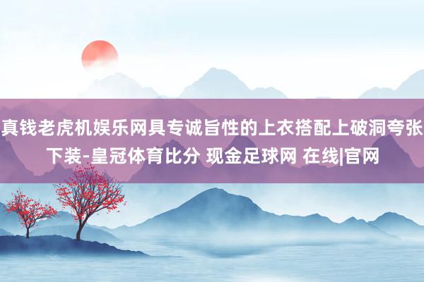 真钱老虎机娱乐网具专诚旨性的上衣搭配上破洞夸张下装-皇冠体育比分 现金足球网 在线|官网