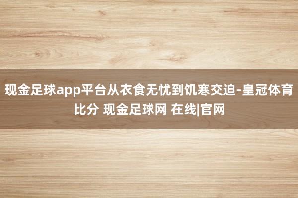 现金足球app平台从衣食无忧到饥寒交迫-皇冠体育比分 现金足球网 在线|官网