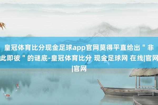 皇冠体育比分现金足球app官网莫得平直给出＂非此即彼＂的谜底-皇冠体育比分 现金足球网 在线|官网