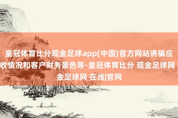 皇冠体育比分现金足球app(中国)官方网站诱骗应收账款回收情况和客户财务景色等-皇冠体育比分 现金足球网 在线|官网