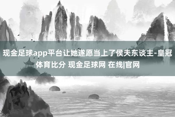 现金足球app平台让她遂愿当上了侯夫东谈主-皇冠体育比分 现金足球网 在线|官网