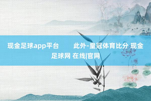 现金足球app平台        此外-皇冠体育比分 现金足球网 在线|官网