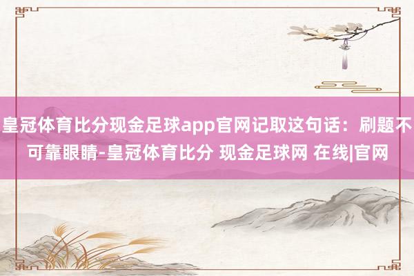 皇冠体育比分现金足球app官网记取这句话：刷题不可靠眼睛-皇冠体育比分 现金足球网 在线|官网