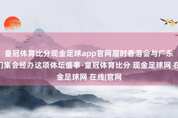 皇冠体育比分现金足球app官网届时香港会与广东省和澳门集会经办这项体坛盛事-皇冠体育比分 现金足球网 在线|官网