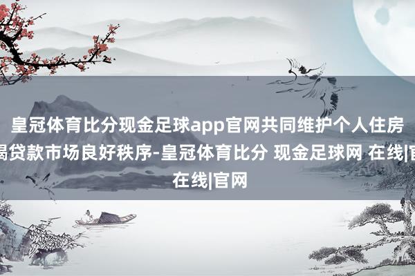 皇冠体育比分现金足球app官网共同维护个人住房按揭贷款市场良好秩序-皇冠体育比分 现金足球网 在线|官网