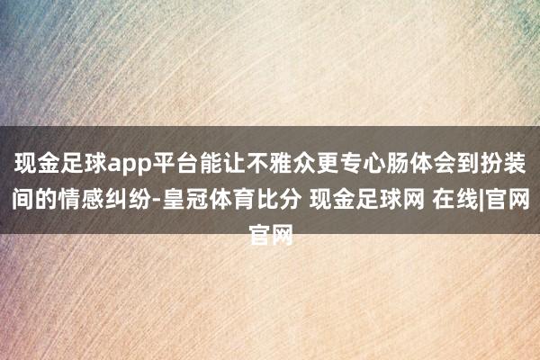 现金足球app平台能让不雅众更专心肠体会到扮装间的情感纠纷-皇冠体育比分 现金足球网 在线|官网