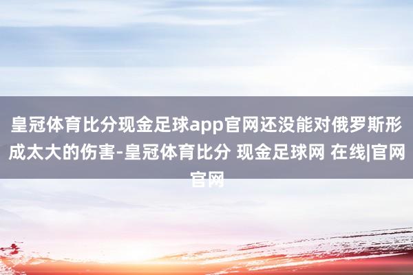 皇冠体育比分现金足球app官网还没能对俄罗斯形成太大的伤害-皇冠体育比分 现金足球网 在线|官网