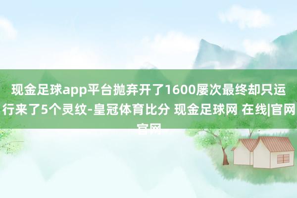 现金足球app平台抛弃开了1600屡次最终却只运行来了5个灵纹-皇冠体育比分 现金足球网 在线|官网