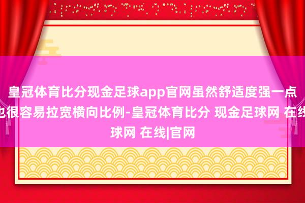 皇冠体育比分现金足球app官网虽然舒适度强一点、但也很容易拉宽横向比例-皇冠体育比分 现金足球网 在线|官网
