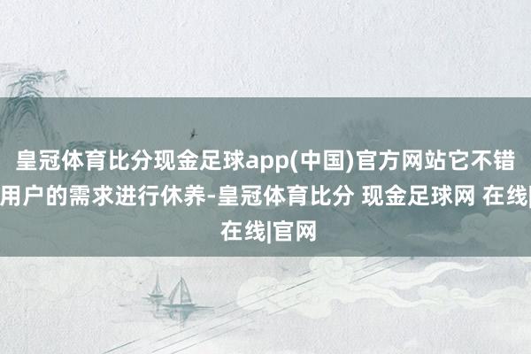 皇冠体育比分现金足球app(中国)官方网站它不错字据用户的需求进行休养-皇冠体育比分 现金足球网 在线|官网
