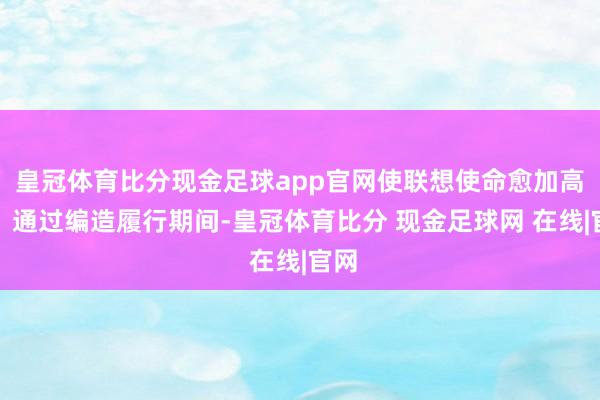 皇冠体育比分现金足球app官网使联想使命愈加高效；通过编造履行期间-皇冠体育比分 现金足球网 在线|官网