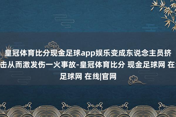 皇冠体育比分现金足球app娱乐变成东说念主员挤压、撞击从而激发伤一火事故-皇冠体育比分 现金足球网 在线|官网