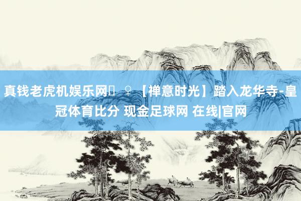 真钱老虎机娱乐网‍♀【禅意时光】踏入龙华寺-皇冠体育比分 现金足球网 在线|官网