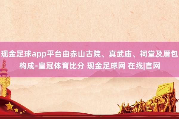 现金足球app平台由赤山古院、真武庙、祠堂及厝包构成-皇冠体育比分 现金足球网 在线|官网